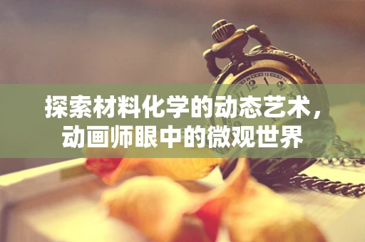 探索材料化学的动态艺术，动画师眼中的微观世界
