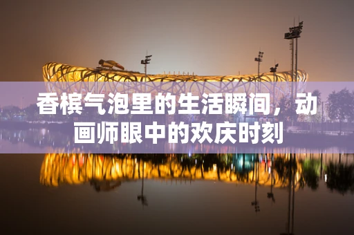 香槟气泡里的生活瞬间，动画师眼中的欢庆时刻