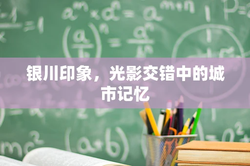 银川印象，光影交错中的城市记忆