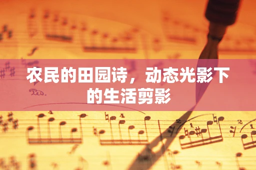 农民的田园诗，动态光影下的生活剪影