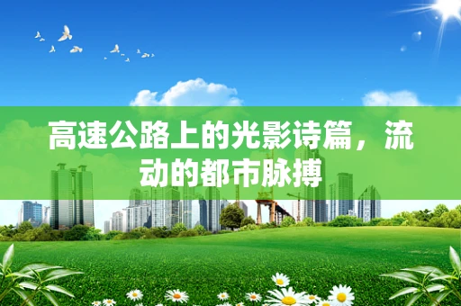 高速公路上的光影诗篇，流动的都市脉搏