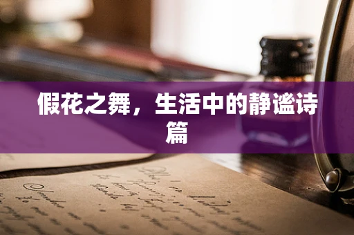 假花之舞，生活中的静谧诗篇