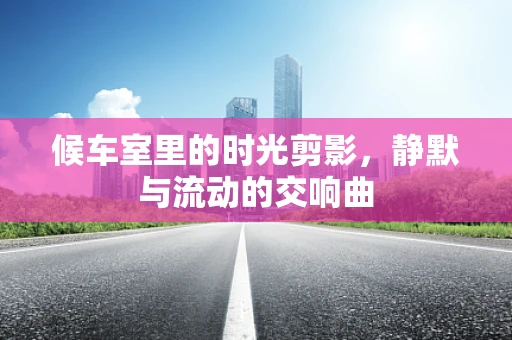 候车室里的时光剪影，静默与流动的交响曲