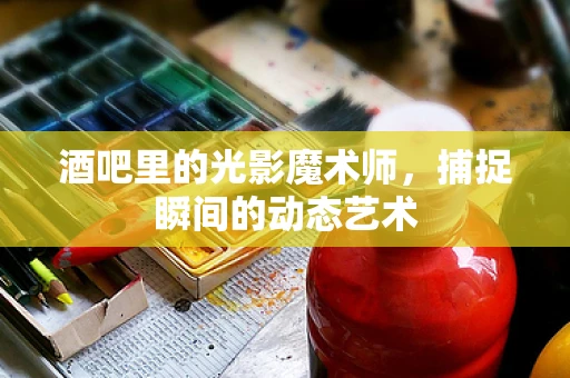 酒吧里的光影魔术师，捕捉瞬间的动态艺术