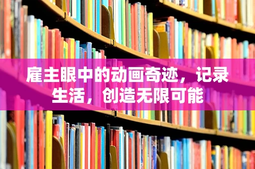 雇主眼中的动画奇迹，记录生活，创造无限可能