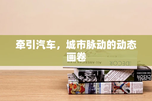 牵引汽车，城市脉动的动态画卷