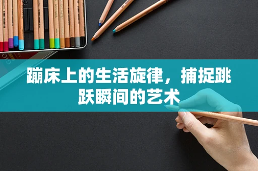 蹦床上的生活旋律，捕捉跳跃瞬间的艺术