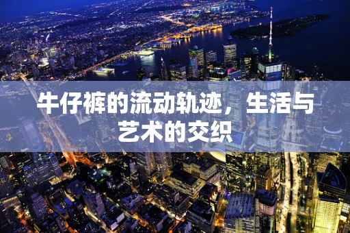 牛仔裤的流动轨迹，生活与艺术的交织