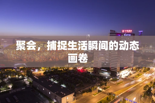 聚会，捕捉生活瞬间的动态画卷