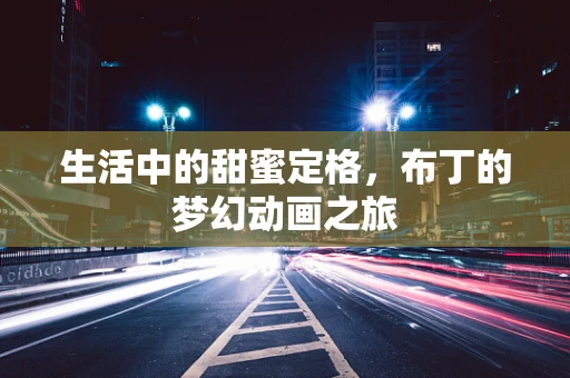 生活中的甜蜜定格，布丁的梦幻动画之旅