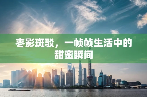 枣影斑驳，一帧帧生活中的甜蜜瞬间