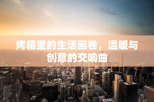 烤箱里的生活画卷，温暖与创意的交响曲