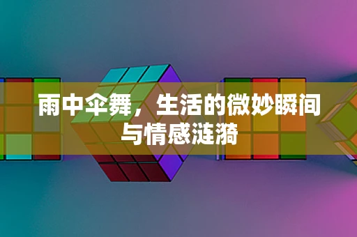 雨中伞舞，生活的微妙瞬间与情感涟漪