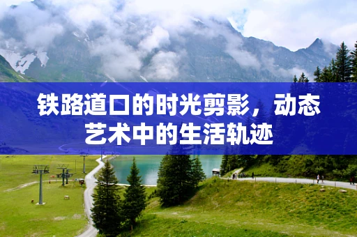 铁路道口的时光剪影，动态艺术中的生活轨迹