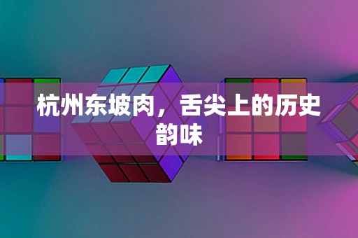 杭州东坡肉，舌尖上的历史韵味