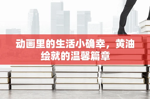 动画里的生活小确幸，黄油绘就的温馨篇章