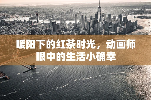 暖阳下的红茶时光，动画师眼中的生活小确幸