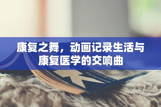 康复之舞，动画记录生活与康复医学的交响曲
