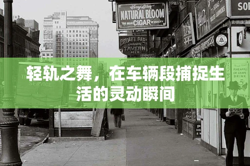 轻轨之舞，在车辆段捕捉生活的灵动瞬间