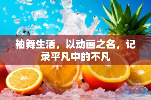 袖舞生活，以动画之名，记录平凡中的不凡