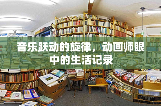音乐跃动的旋律，动画师眼中的生活记录