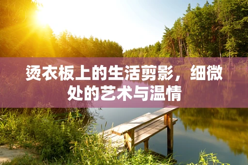 烫衣板上的生活剪影，细微处的艺术与温情