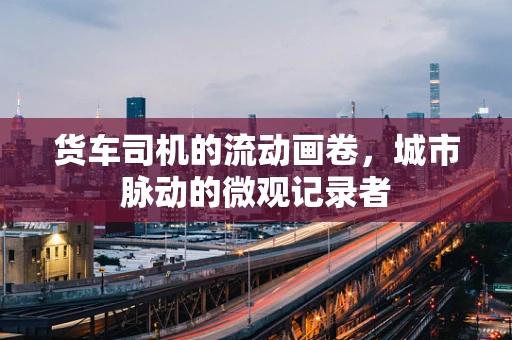 货车司机的流动画卷，城市脉动的微观记录者