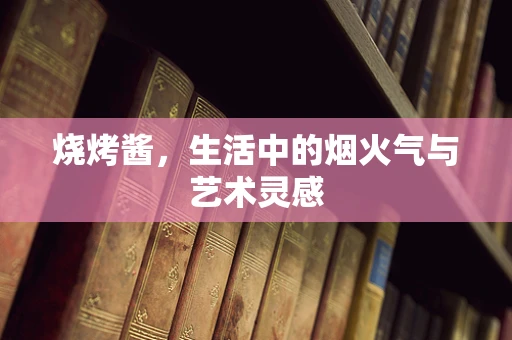 烧烤酱，生活中的烟火气与艺术灵感