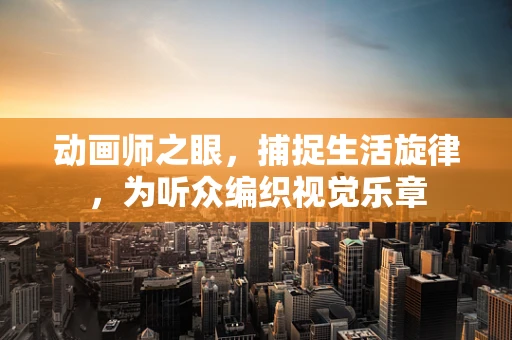 动画师之眼，捕捉生活旋律，为听众编织视觉乐章