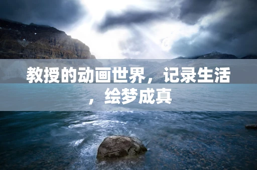 教授的动画世界，记录生活，绘梦成真
