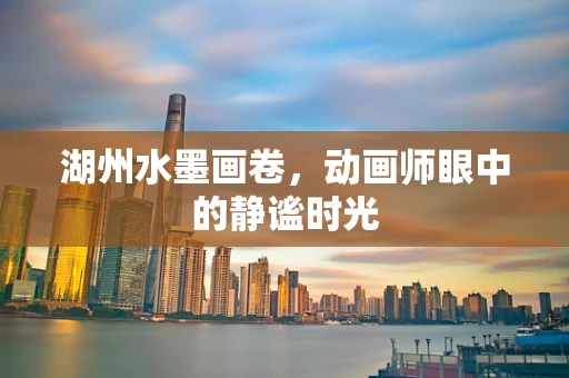 湖州水墨画卷，动画师眼中的静谧时光