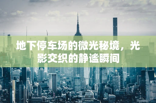地下停车场的微光秘境，光影交织的静谧瞬间