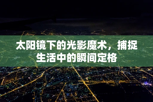 太阳镜下的光影魔术，捕捉生活中的瞬间定格