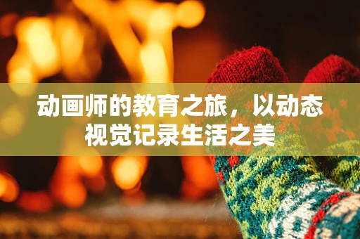 动画师的教育之旅，以动态视觉记录生活之美