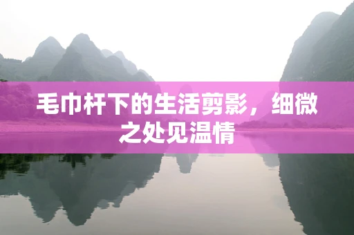 毛巾杆下的生活剪影，细微之处见温情
