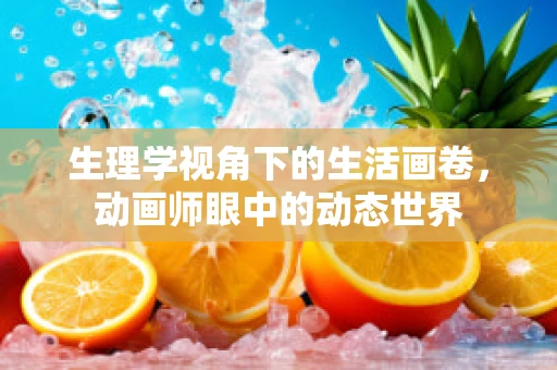 生理学视角下的生活画卷，动画师眼中的动态世界