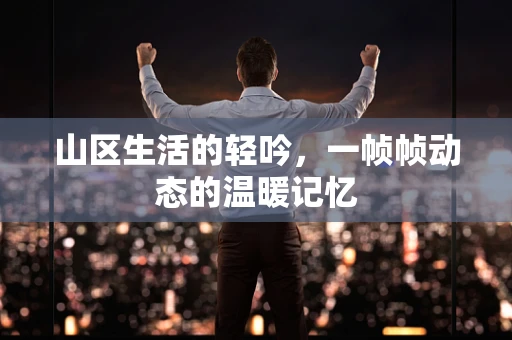 山区生活的轻吟，一帧帧动态的温暖记忆
