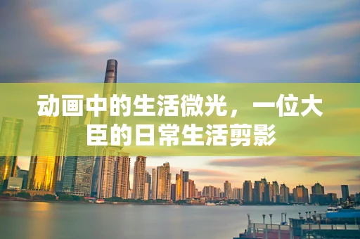 动画中的生活微光，一位大臣的日常生活剪影