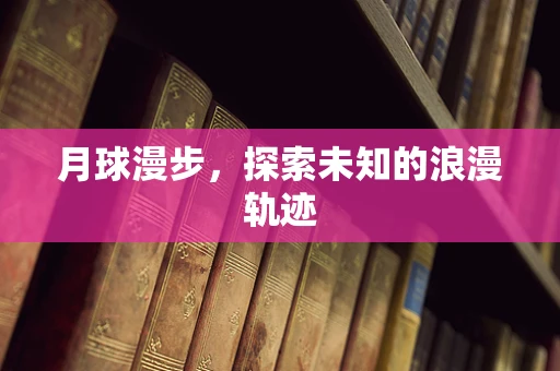 月球漫步，探索未知的浪漫轨迹