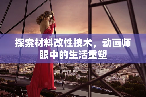 探索材料改性技术，动画师眼中的生活重塑