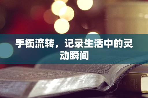 手镯流转，记录生活中的灵动瞬间