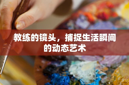 教练的镜头，捕捉生活瞬间的动态艺术