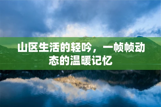 山区生活的轻吟，一帧帧动态的温暖记忆