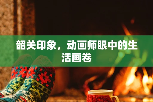 韶关印象，动画师眼中的生活画卷