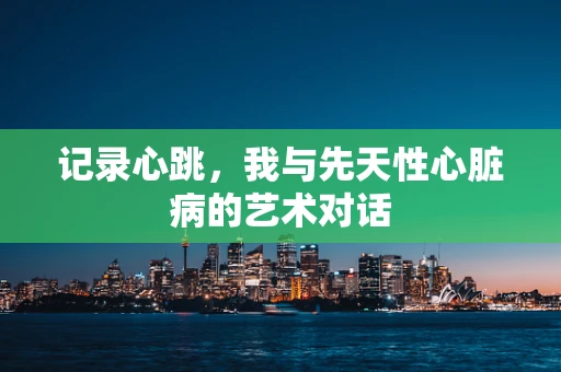 记录心跳，我与先天性心脏病的艺术对话