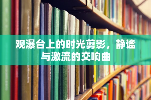 观瀑台上的时光剪影，静谧与激流的交响曲