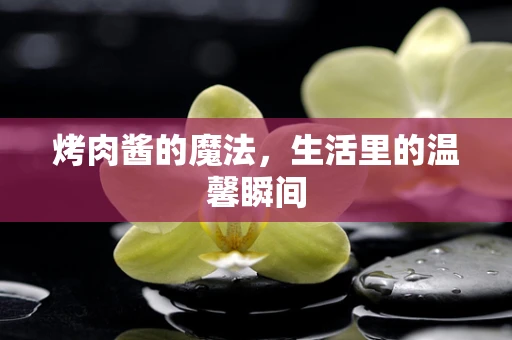 烤肉酱的魔法，生活里的温馨瞬间