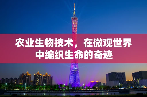 农业生物技术，在微观世界中编织生命的奇迹