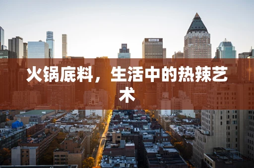 火锅底料，生活中的热辣艺术