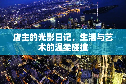 店主的光影日记，生活与艺术的温柔碰撞